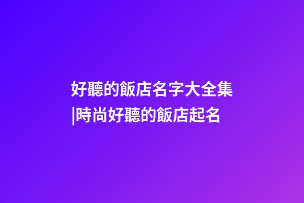好聽的飯店名字大全集|時尚好聽的飯店起名-第1張-店鋪起名-玄機派